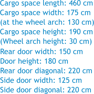 Cargo space length: 460 cm Cargo space width: 175 cm (at the wheel arch: 130 cm) Cargo space height: 190 cm (Wheel arch height: 30 cm) Rear door width: 150 cm Door height: 180 cm Rear door diagonal: 220 cm Side door width: 125 cm Side door diagonal: 220 cm