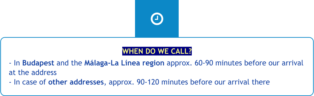 WHEN DO WE CALL? - In Budapest and the Málaga-La Línea region approx. 60-90 minutes before our arrival at the address - In case of other addresses, approx. 90-120 minutes before our arrival there