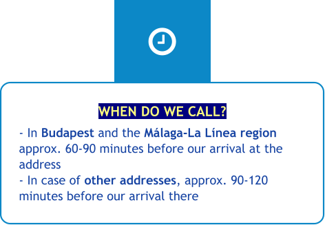 WHEN DO WE CALL? - In Budapest and the Málaga-La Línea region approx. 60-90 minutes before our arrival at the address - In case of other addresses, approx. 90-120 minutes before our arrival there