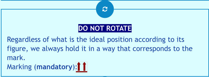 DO NOT ROTATE Regardless of what is the ideal position according to its figure, we always hold it in a way that corresponds to the mark.Marking (mandatory):