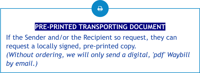 PRE-PRINTED TRANSPORTING DOCUMENT If the Sender and/or the Recipient so request, they can request a locally signed, pre-printed copy. (Without ordering, we will only send a digital, 'pdf' Waybill by email.)