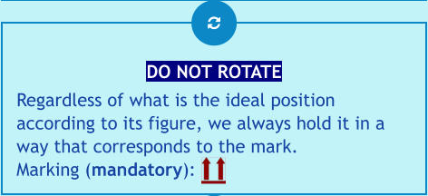 DO NOT ROTATE Regardless of what is the ideal position according to its figure, we always hold it in a way that corresponds to the mark.Marking (mandatory):