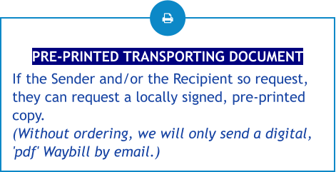 PRE-PRINTED TRANSPORTING DOCUMENT If the Sender and/or the Recipient so request, they can request a locally signed, pre-printed copy. (Without ordering, we will only send a digital, 'pdf' Waybill by email.)
